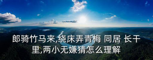 郎騎竹馬來,繞床弄青梅 同居 長干里,兩小無嫌猜怎么理解