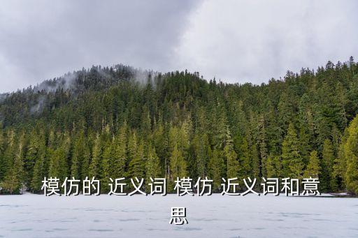  模仿的 近義詞 模仿 近義詞和意思