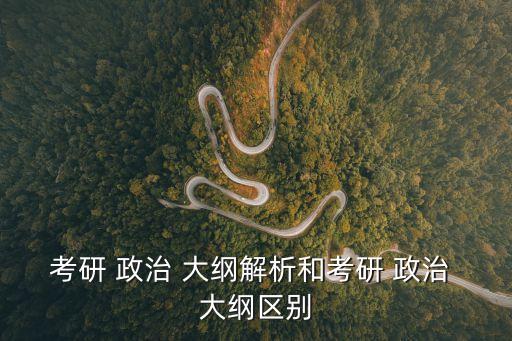 政治大綱,政治考研大綱每年都有變化建議生從以下幾點入手