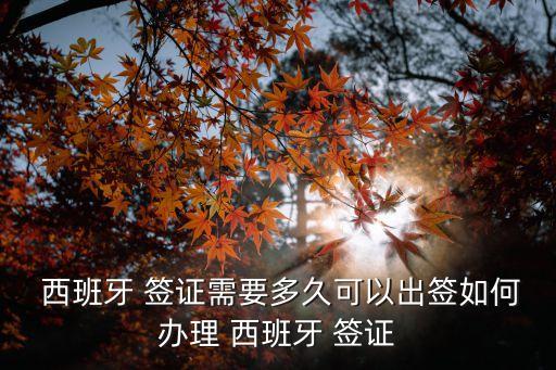  西班牙 簽證需要多久可以出簽如何辦理 西班牙 簽證