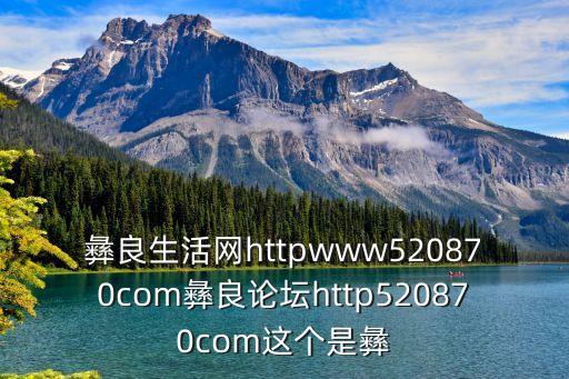 彝良生活網(wǎng)httpwww520870com彝良論壇http520870com這個(gè)是彝