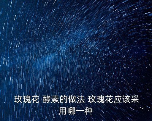  玫瑰花 酵素的做法 玫瑰花應(yīng)該采用哪一種
