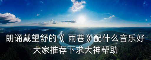 朗誦戴望舒的《 雨巷》配什么音樂好大家推薦下求大神幫助