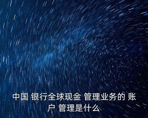 中國 銀行全球現金 管理業務的 賬戶 管理是什么