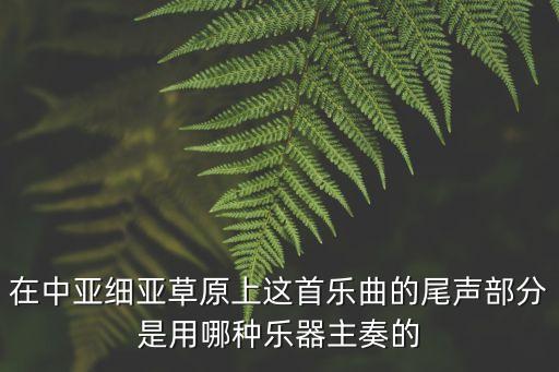 在中亞細亞草原上這首樂曲的尾聲部分是用哪種樂器主奏的