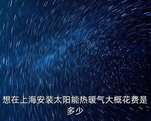 想在上海安裝太陽能熱暖氣大概花費是多少