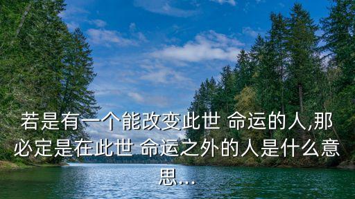 若是有一個能改變此世 命運的人,那必定是在此世 命運之外的人是什么意思...