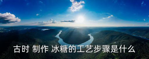 古時 制作 冰糖的工藝步驟是什么