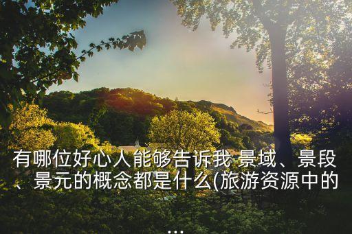 有哪位好心人能夠告訴我 景域、景段、景元的概念都是什么(旅游資源中的...