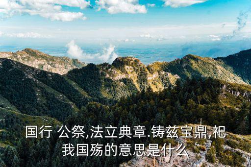 國行 公祭,法立典章.鑄茲寶鼎,祀我國殤的意思是什么