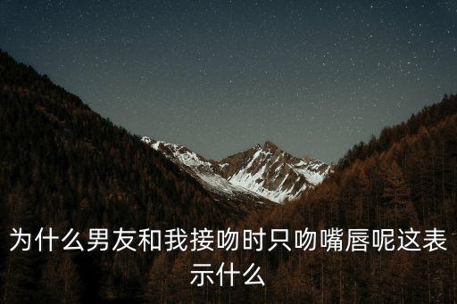 為什么男友和我接吻時只吻嘴唇呢這表示什么