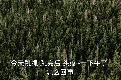 今天跳繩,跳完后 頭疼~一下午了.怎么回事