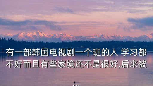 有一部韓國(guó)電視劇一個(gè)班的人 學(xué)習(xí)都不好而且有些家境還不是很好,后來(lái)被...
