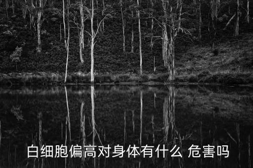 白細胞高的原因及危害,血液正常升高白細胞才能看到紅細胞
