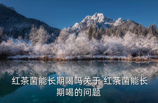  紅茶菌能長(zhǎng)期喝嗎關(guān)于 紅茶菌能長(zhǎng)期喝的問(wèn)題