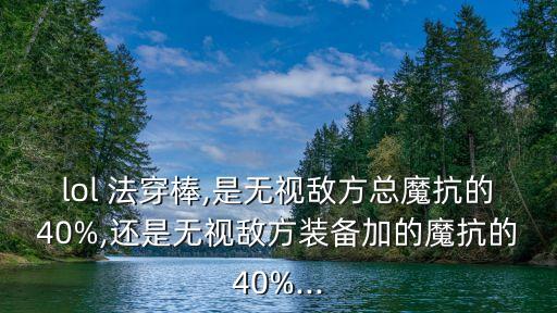 lol 法穿棒,是無視敵方總魔抗的40%,還是無視敵方裝備加的魔抗的40%...