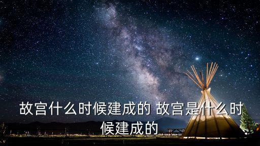  故宮什么時候建成的 故宮是什么時候建成的