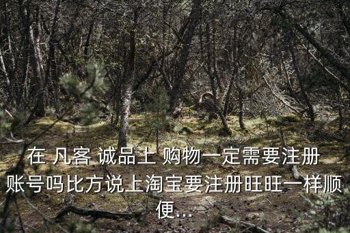 在 凡客 誠品上 購物一定需要注冊賬號嗎比方說上淘寶要注冊旺旺一樣順便...