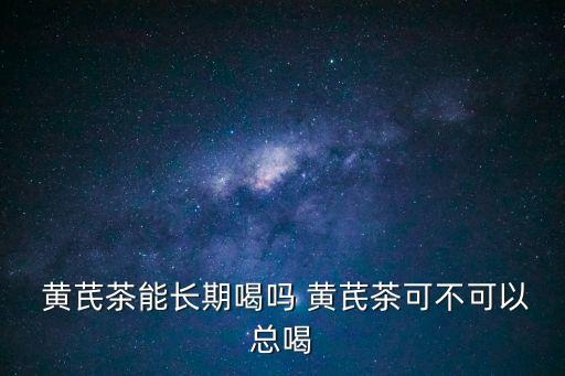  黃芪茶能長期喝嗎 黃芪茶可不可以總喝