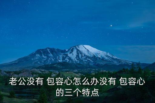 老公沒有 包容心怎么辦沒有 包容心的三個特點