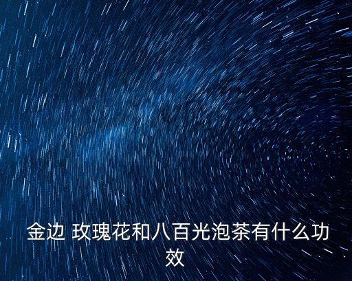 金邊玫瑰花茶的功效與作用,玫瑰花泡澡和喝花茶效果差別很大