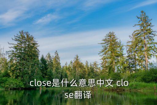  close是什么意思中文 close翻譯