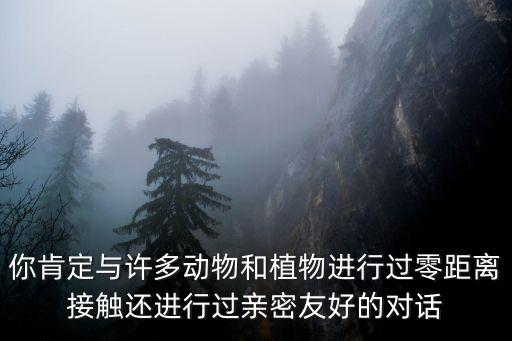 你肯定與許多動物和植物進(jìn)行過零距離接觸還進(jìn)行過親密友好的對話