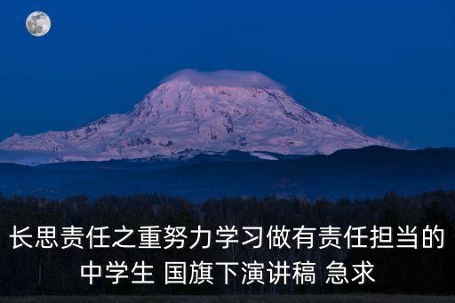 擔當精神演講稿，長思責任之重努力學習做有責任擔當的中學生 國旗下演講稿 急求