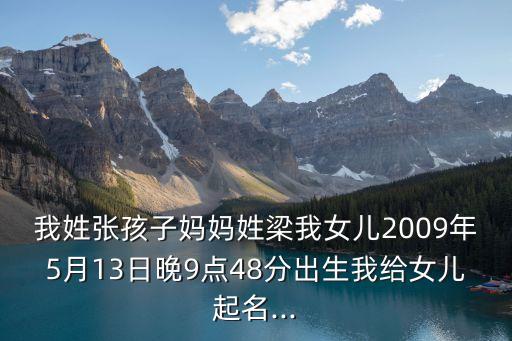 我姓張孩子媽媽姓梁我女兒2009年5月13日晚9點48分出生我給女兒起名...