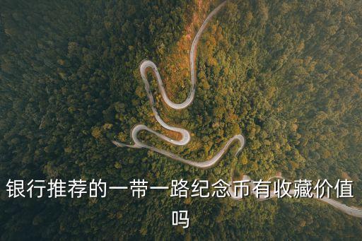 銀行推薦的一帶一路紀(jì)念幣有收藏價(jià)值嗎