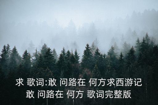求 歌詞:敢 問路在 何方求西游記敢 問路在 何方 歌詞完整版