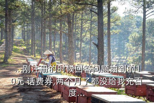...剛注冊的時候回答問題抽到的10元 話費券,兩個月了都沒給我充百度...
