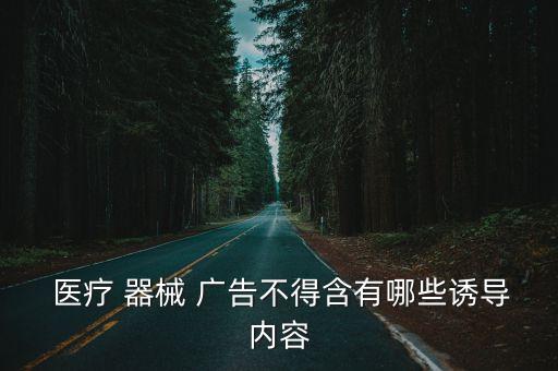  醫療 器械 廣告不得含有哪些誘導內容