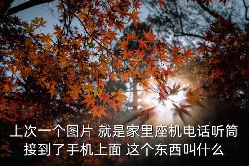 上次一個圖片 就是家里座機電話聽筒接到了手機上面 這個東西叫什么