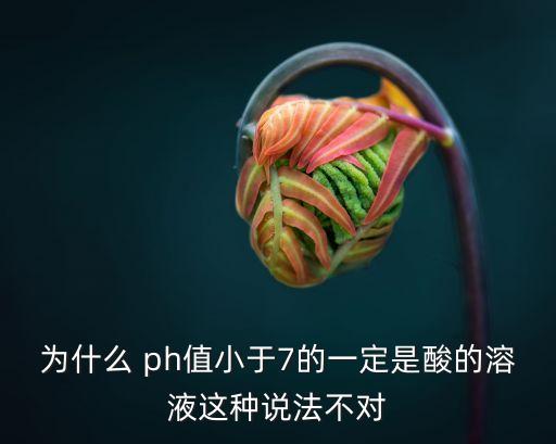ph值小于7,酸性溶液ph必須小于7是不正確的