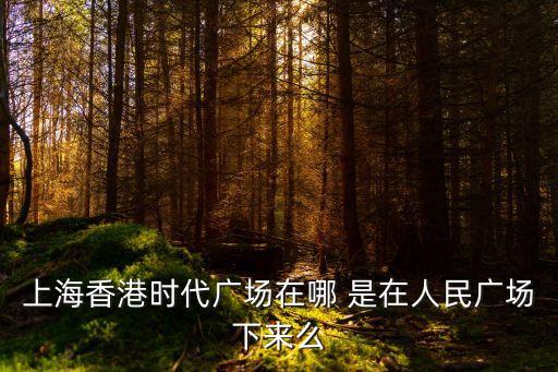 香港時(shí)代廣場，上海香港時(shí)代廣場在哪 是在人民廣場下來么