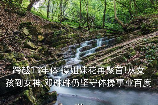 跨越13年體 操姐妹花再聚首!從女孩到女神,鄧琳琳仍堅(jiān)守體操事業(yè)百度...