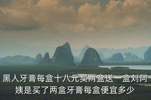 牙膏賣給劉媽媽，黑人牙膏每盒十八元買兩盒送一盒劉阿姨是買了兩盒牙膏每盒便宜多少
