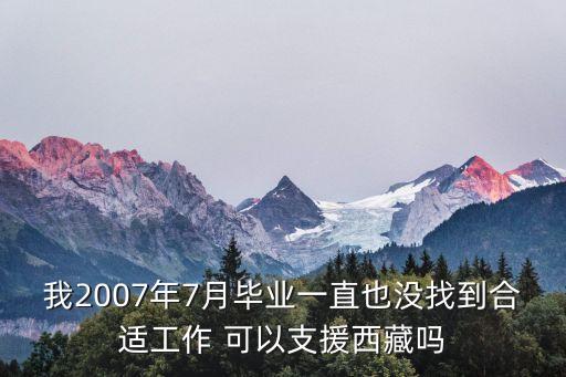 我2007年7月畢業(yè)一直也沒找到合適工作 可以支援西藏嗎