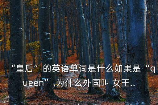 “皇后”的英語單詞是什么如果是“queen”,為什么外國叫 女王...