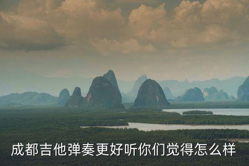 成都吉他彈奏更好聽你們覺得怎么樣