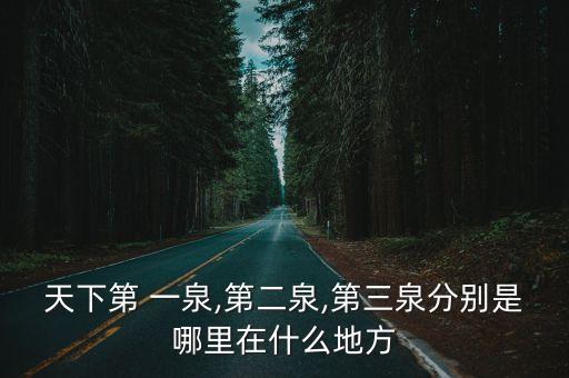 天下第 一泉,第二泉,第三泉分別是哪里在什么地方