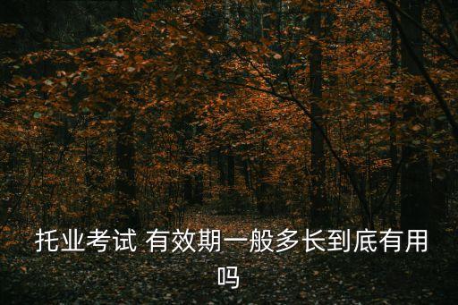 托業有效期,托業考試證書有效期:終身有效無bec證書