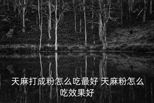  天麻打成粉怎么吃最好 天麻粉怎么吃效果好