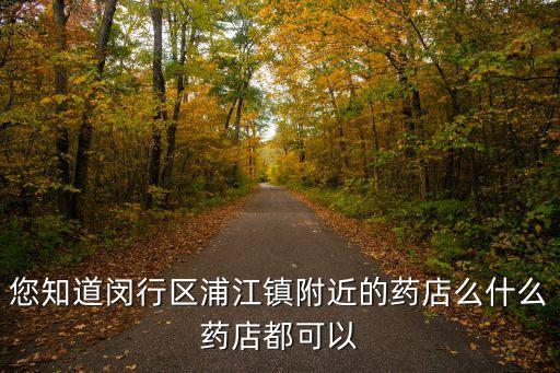 您知道閔行區浦江鎮附近的藥店么什么藥店都可以