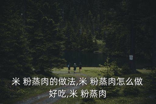 米 粉蒸肉的做法,米 粉蒸肉怎么做好吃,米 粉蒸肉
