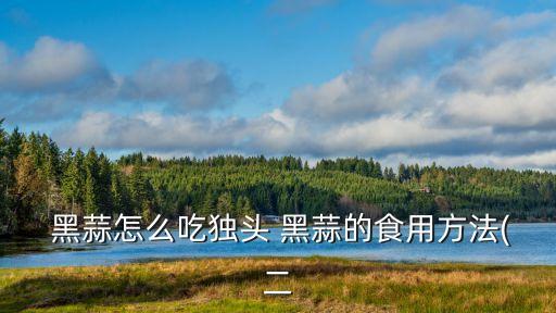  黑蒜怎么吃獨(dú)頭 黑蒜的食用方法(二