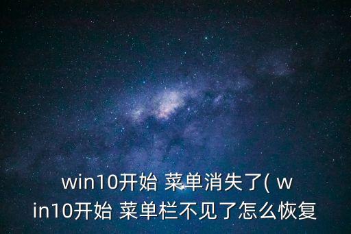  win10開始 菜單消失了( win10開始 菜單欄不見了怎么恢復