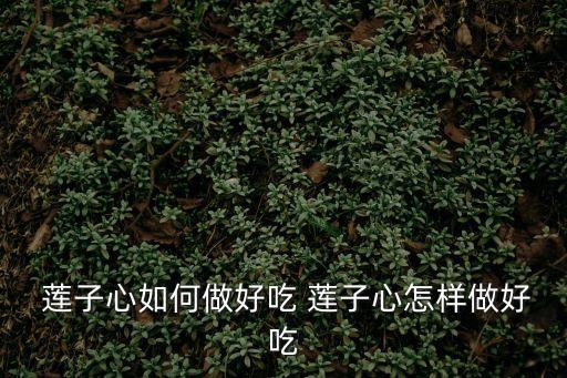  蓮子心如何做好吃 蓮子心怎樣做好吃