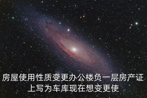房屋使用性質(zhì)變更辦公樓負(fù)一層房產(chǎn)證上寫(xiě)為車(chē)庫(kù)現(xiàn)在想變更使